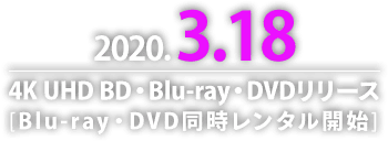 2020年3月18日 4K UHD BD・Blu-ray・DVDリリース　[Blu-ray・DVD同時レンタル開始]